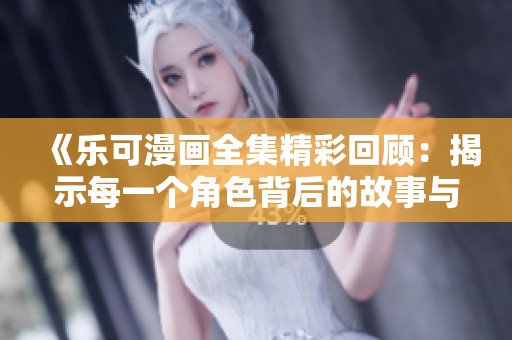 《乐可漫画全集精彩回顾：揭示每一个角色背后的故事与情感》