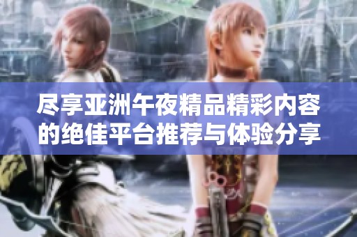 尽享亚洲午夜精品精彩内容的绝佳平台推荐与体验分享