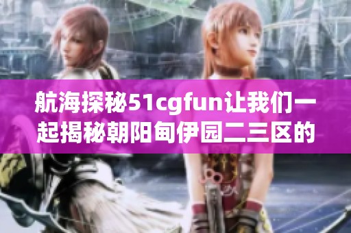 航海探秘51cgfun让我们一起揭秘朝阳甸伊园二三区的魅力与故事