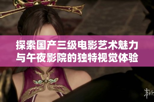探索国产三级电影艺术魅力与午夜影院的独特视觉体验