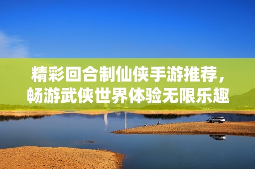 精彩回合制仙侠手游推荐，畅游武侠世界体验无限乐趣