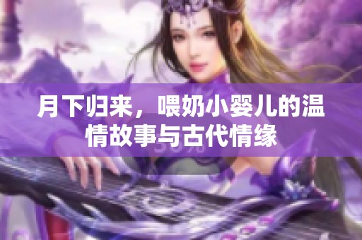月下归来，喂奶小婴儿的温情故事与古代情缘