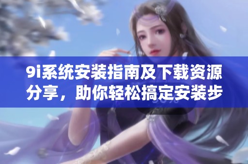 9i系统安装指南及下载资源分享，助你轻松搞定安装步骤