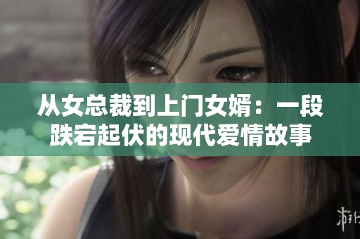 从女总裁到上门女婿：一段跌宕起伏的现代爱情故事