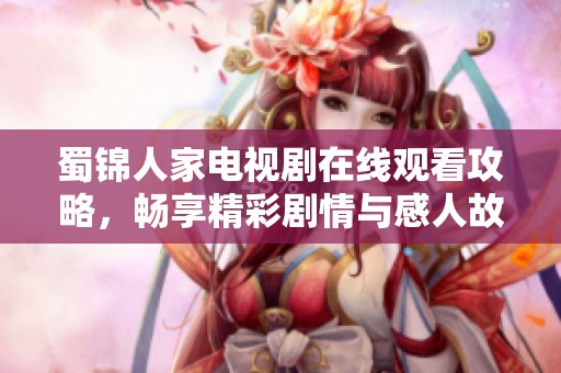 蜀锦人家电视剧在线观看攻略，畅享精彩剧情与感人故事