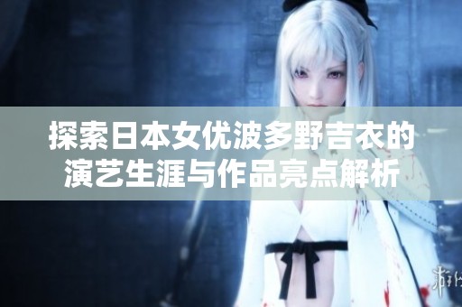探索日本女优波多野吉衣的演艺生涯与作品亮点解析