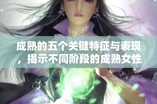 成熟的五个关键特征与表现，揭示不同阶段的成熟女性心理