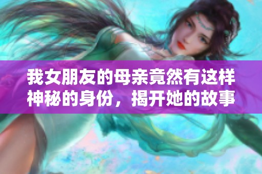 我女朋友的母亲竟然有这样神秘的身份，揭开她的故事真相