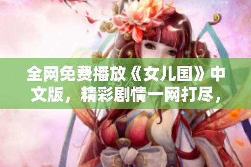 全网免费播放《女儿国》中文版，精彩剧情一网打尽，快来观看吧！