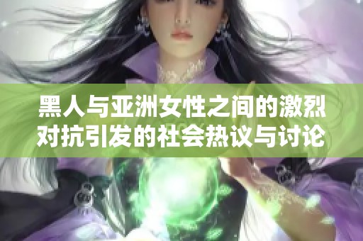 黑人与亚洲女性之间的激烈对抗引发的社会热议与讨论