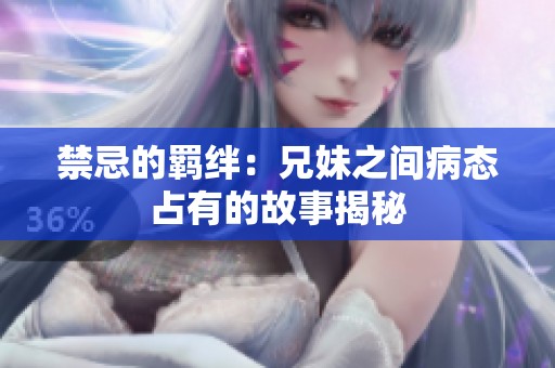 禁忌的羁绊：兄妹之间病态占有的故事揭秘