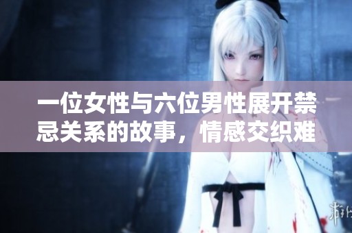 一位女性与六位男性展开禁忌关系的故事，情感交织难以割舍