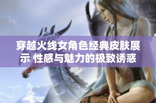 穿越火线女角色经典皮肤展示 性感与魅力的极致诱惑之旅