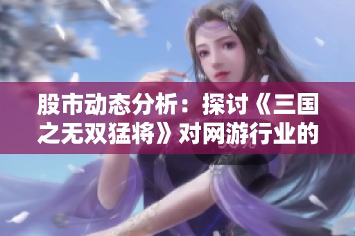 股市动态分析：探讨《三国之无双猛将》对网游行业的影响与前景