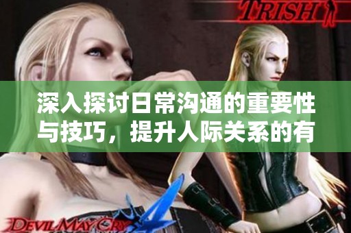 深入探讨日常沟通的重要性与技巧，提升人际关系的有效性与质量