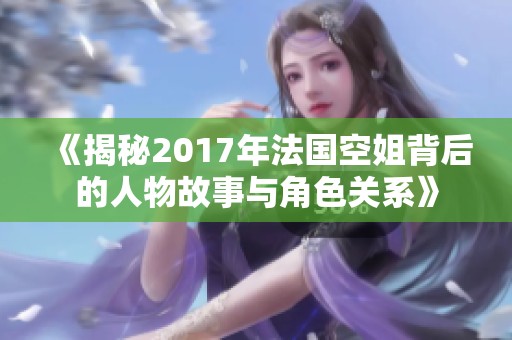《揭秘2017年法国空姐背后的人物故事与角色关系》