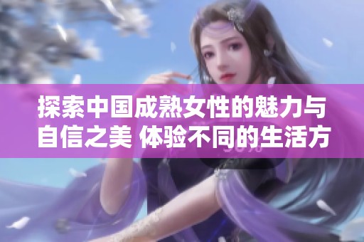 探索中国成熟女性的魅力与自信之美 体验不同的生活方式