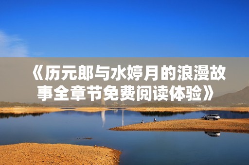 《历元郎与水婷月的浪漫故事全章节免费阅读体验》