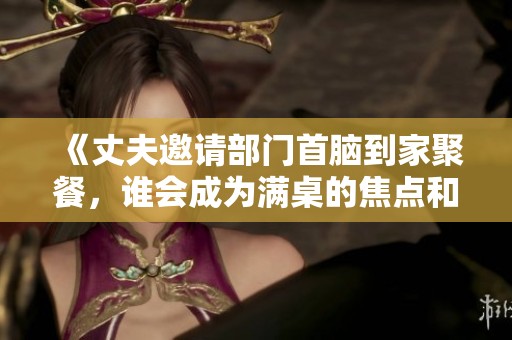 《丈夫邀请部门首脑到家聚餐，谁会成为满桌的焦点和话题》