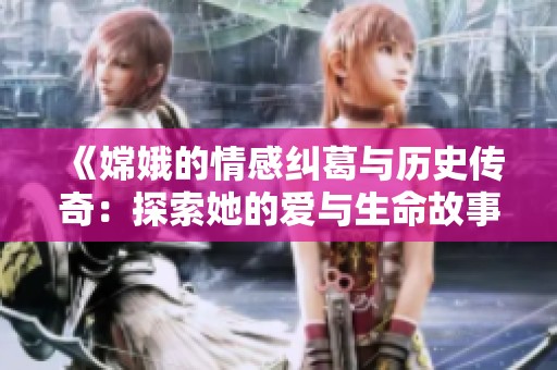《嫦娥的情感纠葛与历史传奇：探索她的爱与生命故事》