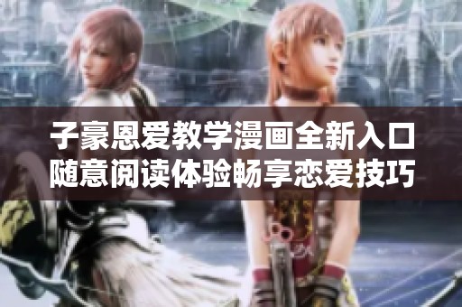 子豪恩爱教学漫画全新入口随意阅读体验畅享恋爱技巧与乐趣