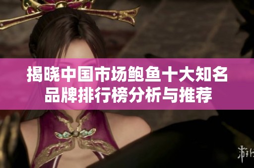 揭晓中国市场鲍鱼十大知名品牌排行榜分析与推荐