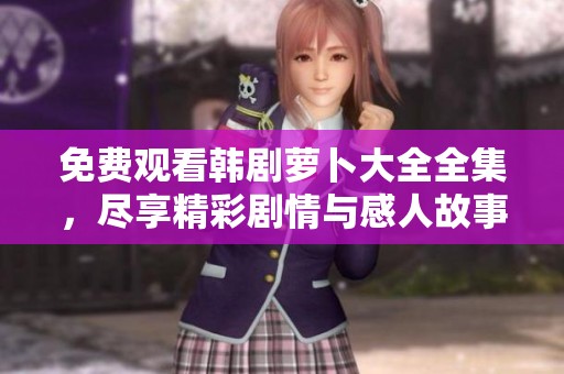 免费观看韩剧萝卜大全全集，尽享精彩剧情与感人故事的完美盛宴