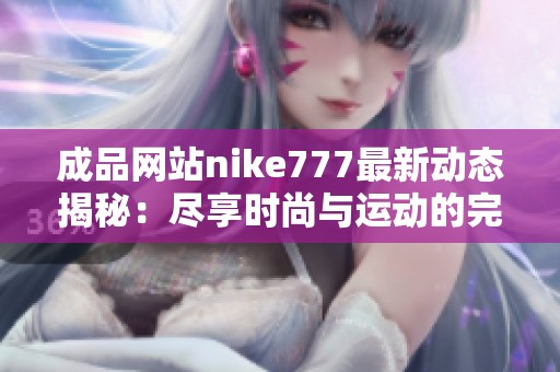 成品网站nike777最新动态揭秘：尽享时尚与运动的完美结合体验