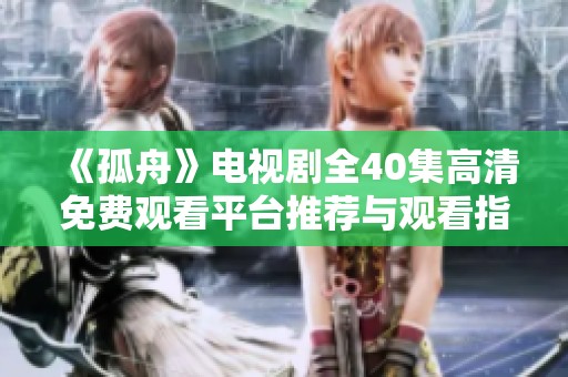 《孤舟》电视剧全40集高清免费观看平台推荐与观看指南