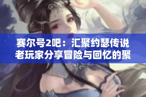 赛尔号2吧：汇聚约瑟传说老玩家分享冒险与回忆的聚集地