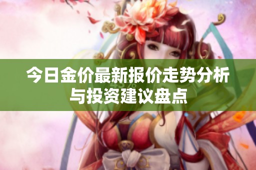 今日金价最新报价走势分析与投资建议盘点