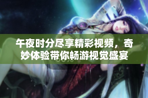 午夜时分尽享精彩视频，奇妙体验带你畅游视觉盛宴