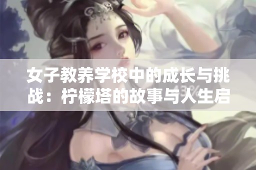 女子教养学校中的成长与挑战：柠檬塔的故事与人生启示