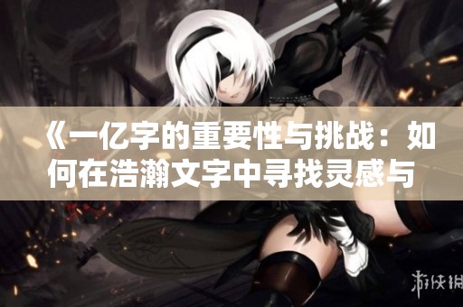 《一亿字的重要性与挑战：如何在浩瀚文字中寻找灵感与价值》