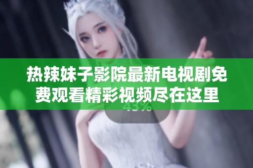 热辣妹子影院最新电视剧免费观看精彩视频尽在这里