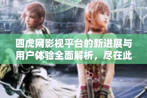 四虎网影视平台的新进展与用户体验全面解析，尽在此文！