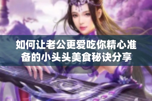 如何让老公更爱吃你精心准备的小头头美食秘诀分享