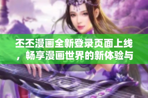 丕丕漫画全新登录页面上线，畅享漫画世界的新体验与乐趣