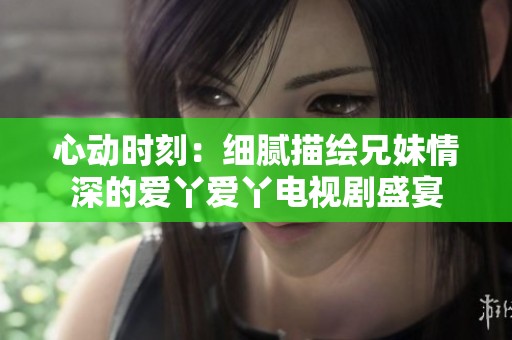 心动时刻：细腻描绘兄妹情深的爱丫爱丫电视剧盛宴