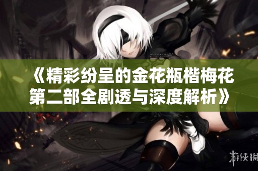 《精彩纷呈的金花瓶楷梅花第二部全剧透与深度解析》