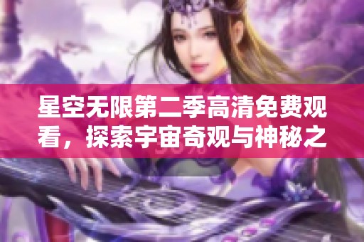 星空无限第二季高清免费观看，探索宇宙奇观与神秘之旅