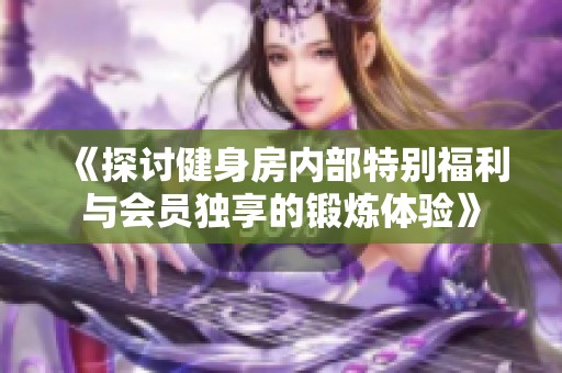 《探讨健身房内部特别福利与会员独享的锻炼体验》