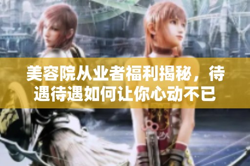 美容院从业者福利揭秘，待遇待遇如何让你心动不已