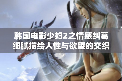 韩国电影少妇2之情感纠葛细腻描绘人性与欲望的交织故事