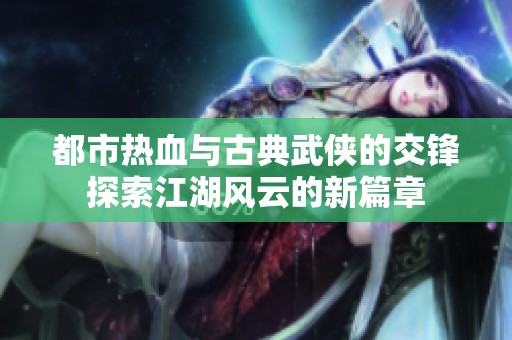 都市热血与古典武侠的交锋探索江湖风云的新篇章