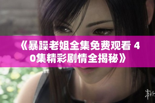 《暴躁老姐全集免费观看 40集精彩剧情全揭秘》
