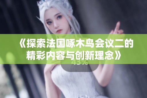 《探索法国啄木鸟会议二的精彩内容与创新理念》