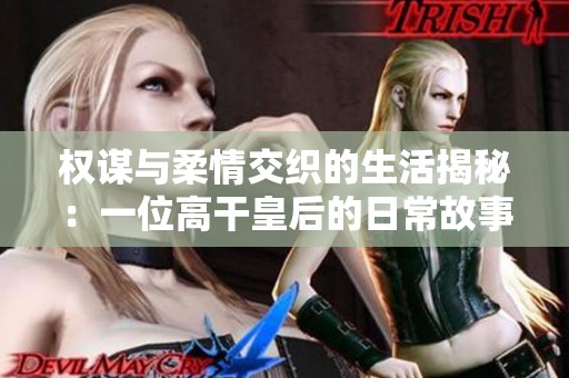 权谋与柔情交织的生活揭秘：一位高干皇后的日常故事