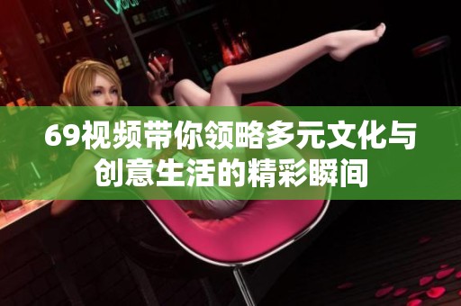 69视频带你领略多元文化与创意生活的精彩瞬间