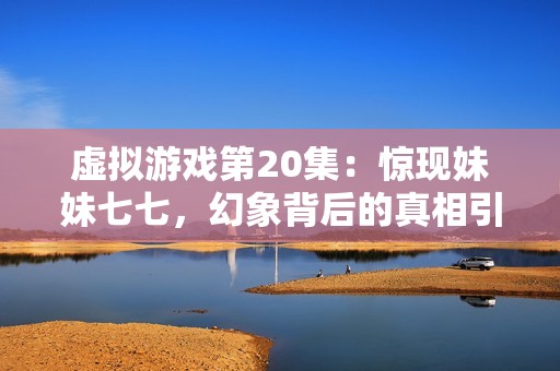 虚拟游戏第20集：惊现妹妹七七，幻象背后的真相引人深思